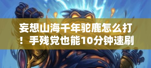 妄想山海千年驼鹿怎么打！手残党也能10分钟速刷技巧大公开