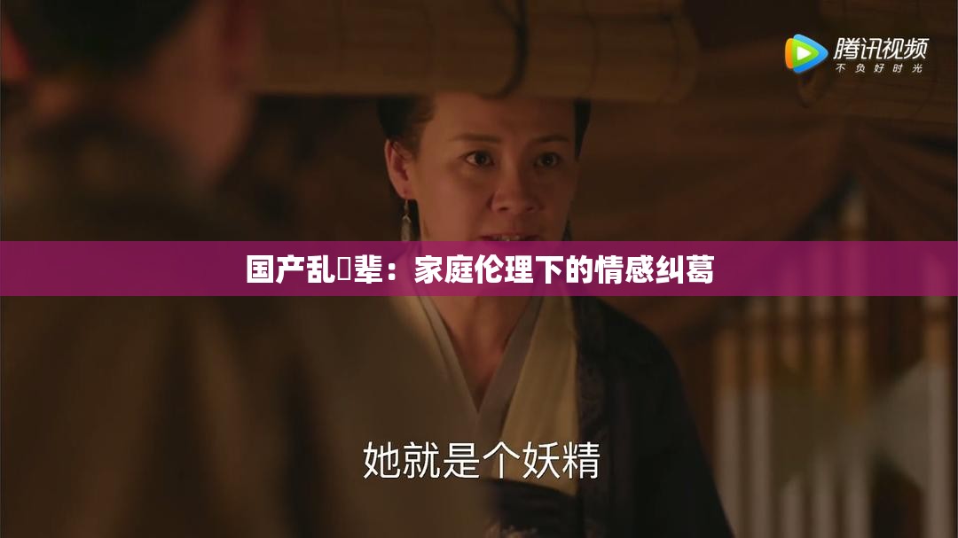 国产乱婬辈：家庭伦理下的情感纠葛